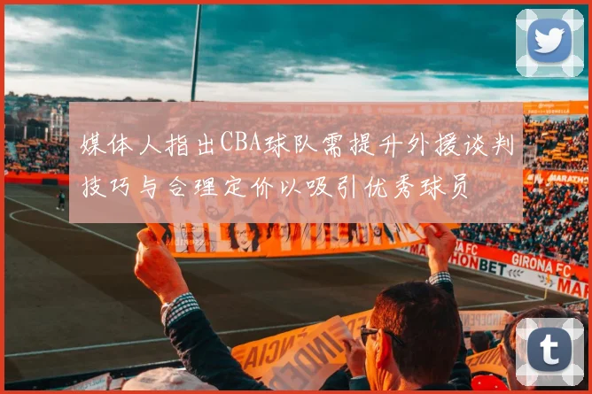 媒体人指出CBA球队需提升外援谈判技巧与合理定价以吸引优秀球员