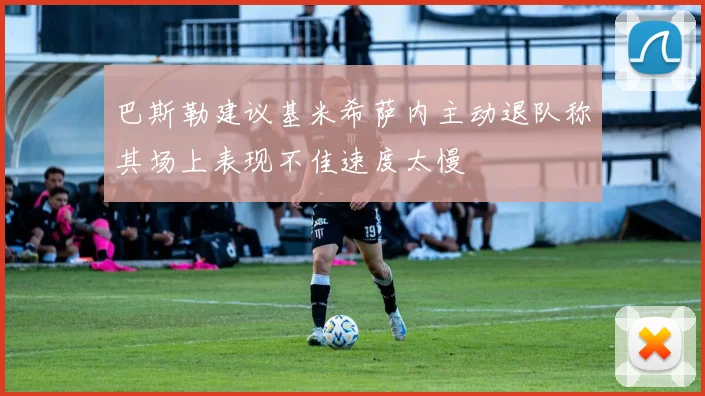 巴斯勒建议基米希萨内主动退队称其场上表现不佳速度太慢
