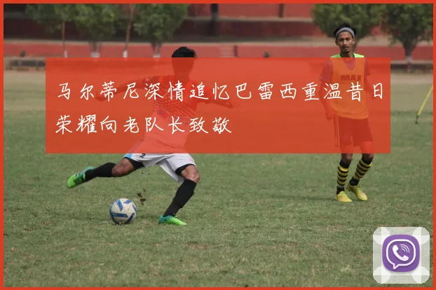 马尔蒂尼深情追忆巴雷西重温昔日荣耀向老队长致敬